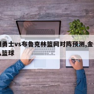 金州勇士vs布鲁克林篮网对阵预测,金州勇士队篮球