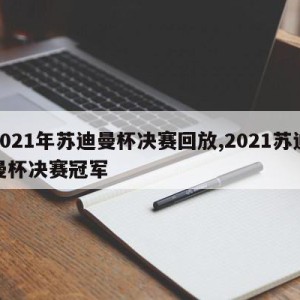 2021年苏迪曼杯决赛回放,2021苏迪曼杯决赛冠军