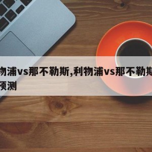 利物浦vs那不勒斯,利物浦vs那不勒斯比分预测