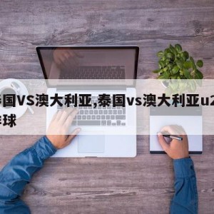 泰国VS澳大利亚,泰国vs澳大利亚u20排球