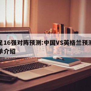 女足16强对阵预测:中国VS英格兰预测的简单介绍