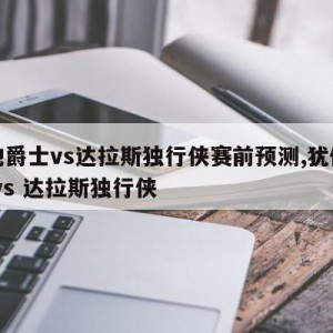 犹他爵士vs达拉斯独行侠赛前预测,犹他爵士 vs 达拉斯独行侠