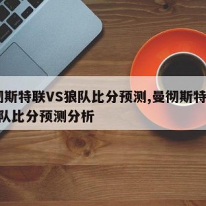 曼彻斯特联VS狼队比分预测,曼彻斯特联vs狼队比分预测分析