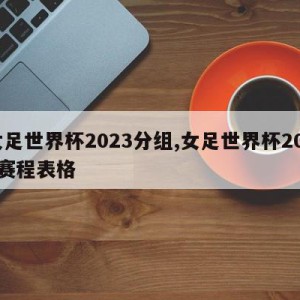 女足世界杯2023分组,女足世界杯2023赛程表格