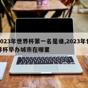 2023年世界杯第一名是谁,2023年世界杯举办城市在哪里