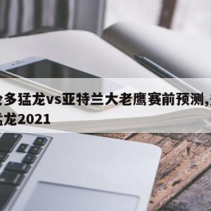 多伦多猛龙vs亚特兰大老鹰赛前预测,多伦多猛龙2021