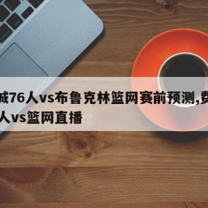 费城76人vs布鲁克林篮网赛前预测,费城76人vs篮网直播