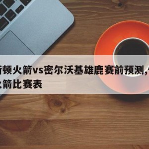 休斯顿火箭vs密尔沃基雄鹿赛前预测,休斯顿火箭比赛表