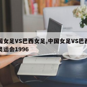 中国女足VS巴西女足,中国女足VS巴西女足奥运会1996