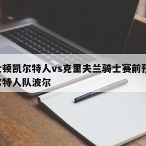 波士顿凯尔特人vs克里夫兰骑士赛前预测,凯尔特人队波尔