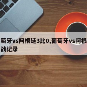 葡萄牙vs阿根廷3比0,葡萄牙vs阿根廷交战记录