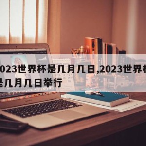 2023世界杯是几月几日,2023世界杯是几月几日举行