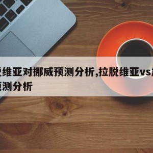 拉脱维亚对挪威预测分析,拉脱维亚vs加拿大预测分析