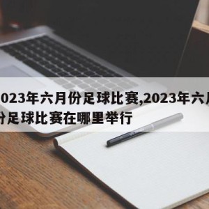 2023年六月份足球比赛,2023年六月份足球比赛在哪里举行