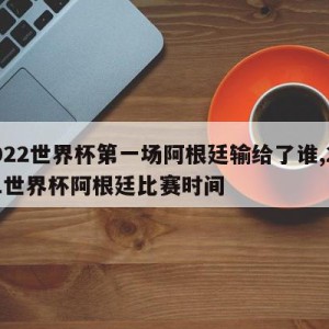 2022世界杯第一场阿根廷输给了谁,2021世界杯阿根廷比赛时间