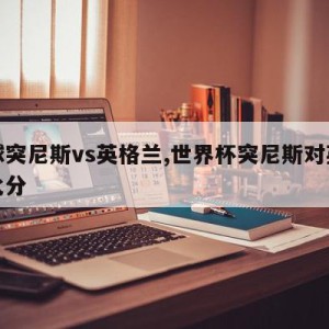 足球突尼斯vs英格兰,世界杯突尼斯对英格兰比分