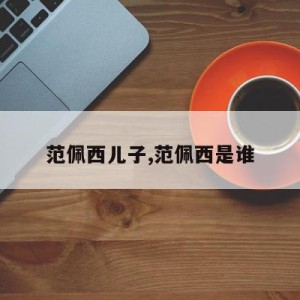 范佩西儿子,范佩西是谁