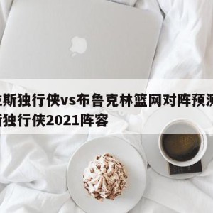 达拉斯独行侠vs布鲁克林篮网对阵预测,达拉斯独行侠2021阵容