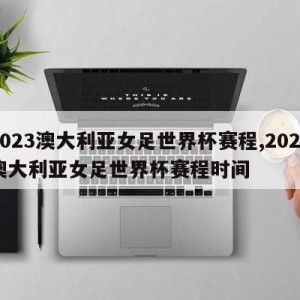 2023澳大利亚女足世界杯赛程,2023澳大利亚女足世界杯赛程时间