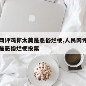 人民网评鸡你太美是恶俗烂梗,人民网评鸡你太美是恶俗烂梗投票