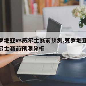 克罗地亚vs威尔士赛前预测,克罗地亚vs威尔士赛前预测分析