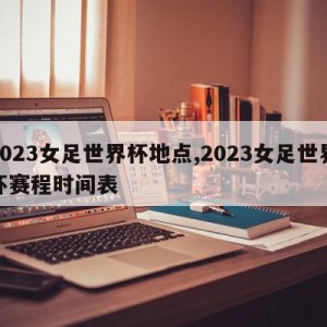 2023女足世界杯地点,2023女足世界杯赛程时间表