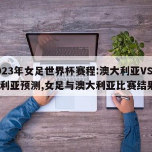 2023年女足世界杯赛程:澳大利亚VS尼日利亚预测,女足与澳大利亚比赛结果