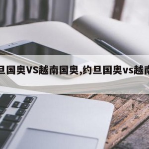 约旦国奥VS越南国奥,约旦国奥vs越南国奥