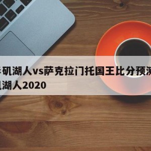 洛杉矶湖人vs萨克拉门托国王比分预测,洛杉矶湖人2020