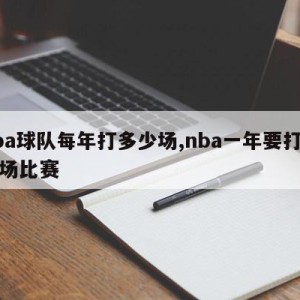 nba球队每年打多少场,nba一年要打多少场比赛