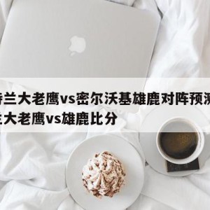 亚特兰大老鹰vs密尔沃基雄鹿对阵预测,亚特兰大老鹰vs雄鹿比分