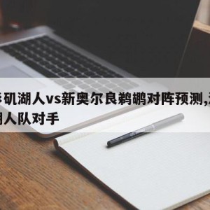 洛杉矶湖人vs新奥尔良鹈鹕对阵预测,洛杉矶湖人队对手