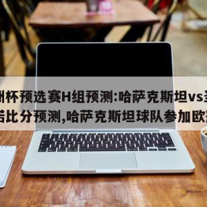 欧洲杯预选赛H组预测:哈萨克斯坦vs圣马力诺比分预测,哈萨克斯坦球队参加欧冠