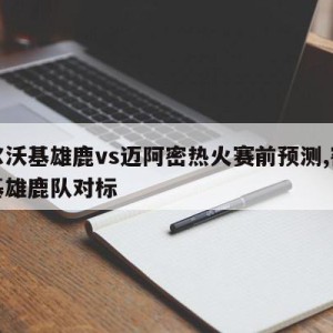 密尔沃基雄鹿vs迈阿密热火赛前预测,密尔沃基雄鹿队对标