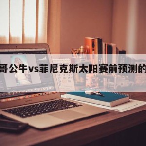 芝加哥公牛vs菲尼克斯太阳赛前预测的简单介绍