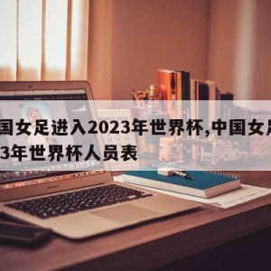 中国女足进入2023年世界杯,中国女足2023年世界杯人员表