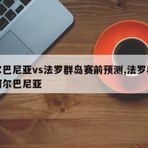 阿尔巴尼亚vs法罗群岛赛前预测,法罗群岛对阿尔巴尼亚