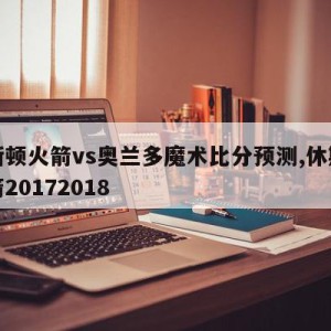 休斯顿火箭vs奥兰多魔术比分预测,休斯顿火箭20172018