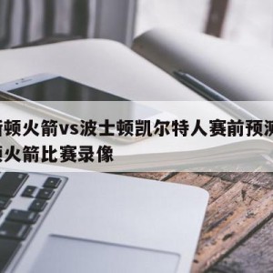 休斯顿火箭vs波士顿凯尔特人赛前预测,休斯顿火箭比赛录像