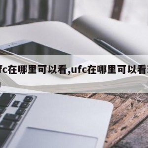 ufc在哪里可以看,ufc在哪里可以看现场