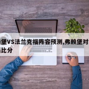 弗赖堡VS法兰克福阵容预测,弗赖堡对法兰克福比分