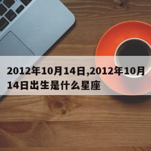 2012年10月14日,2012年10月14日出生是什么星座