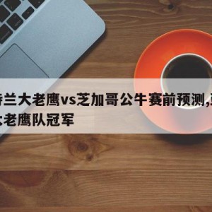 亚特兰大老鹰vs芝加哥公牛赛前预测,亚特兰大老鹰队冠军