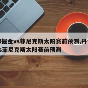 丹佛掘金vs菲尼克斯太阳赛前预测,丹佛掘金vs菲尼克斯太阳赛前预测