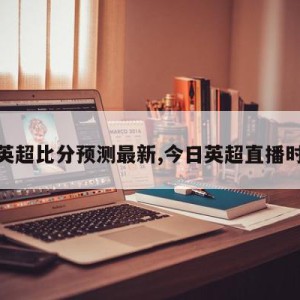 今日英超比分预测最新,今日英超直播时间表