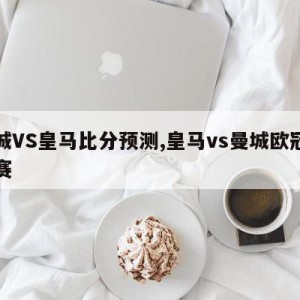 曼城VS皇马比分预测,皇马vs曼城欧冠半决赛