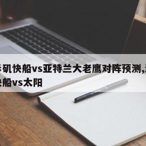 洛杉矶快船vs亚特兰大老鹰对阵预测,洛杉矶快船vs太阳