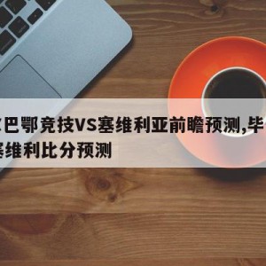 毕尔巴鄂竞技VS塞维利亚前瞻预测,毕尔巴vs塞维利比分预测