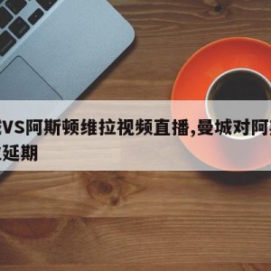 曼城VS阿斯顿维拉视频直播,曼城对阿斯顿维拉延期