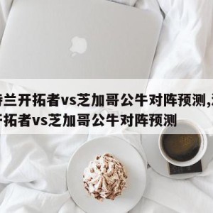 波特兰开拓者vs芝加哥公牛对阵预测,波特兰开拓者vs芝加哥公牛对阵预测